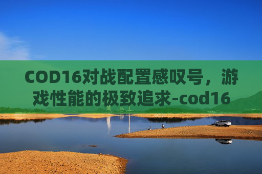 COD16对战配置感叹号，游戏性能的极致追求-cod16对战配置一直有绿点