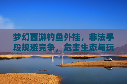 梦幻西游钓鱼外挂,非法手段规避竞争,危害生态与玩家权益-梦幻西游钓鱼工具 梦幻西游钓鱼外挂,非法手段规避竞争,危害生态与玩家权益-梦幻西游钓鱼工具