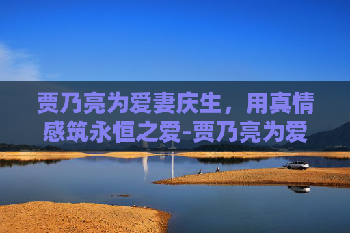 贾乃亮为爱妻庆生，用真情感筑永恒之爱-贾乃亮为爱妻庆生视频