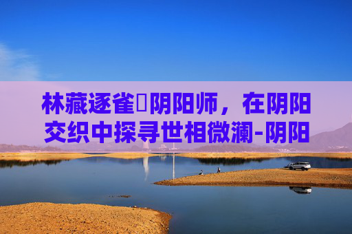 林藏逐雀鹯阴阳师,在阴阳交织中探寻世相微澜-阴阳师冥雀羽 林藏逐雀鹯阴阳师,在阴阳交织中探寻世相微澜-阴阳师冥雀羽