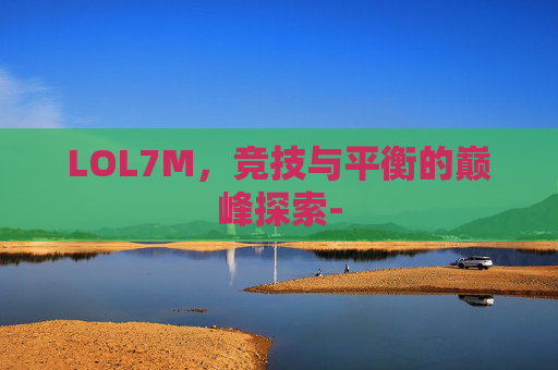LOL7M,竞技与平衡的巅峰探索- LOL7M,竞技与平衡的巅峰探索-