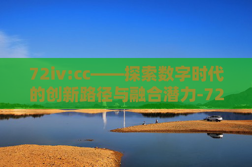 72iv:cc——探索数字时代的创新路径与融合潜力-72iv:cc小视频