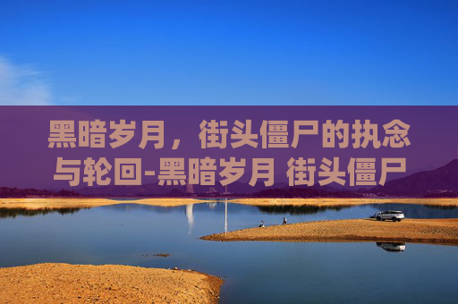 黑暗岁月,街头僵尸的执念与轮回-黑暗岁月 街头僵尸 黑暗岁月,街头僵尸的执念与轮回-黑暗岁月 街头僵尸