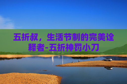 五折叔,生活节制的完美诠释者-五折神罚小刀 五折叔,生活节制的完美诠释者-五折神罚小刀