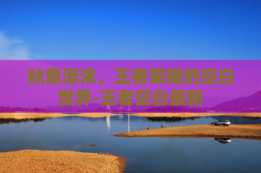 秋意渐浓，王者荣耀的空白世界-王者空白最新