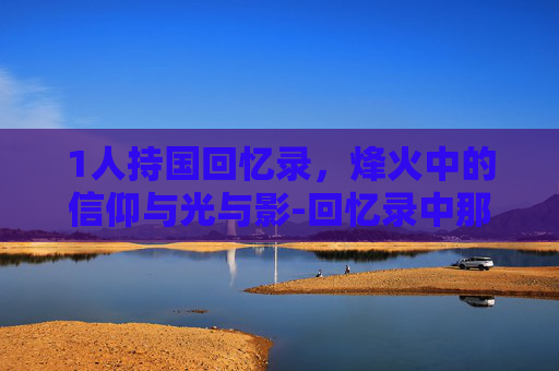 1人持国回忆录,烽火中的信仰与光与影-回忆录中那些让人泪目的真实故事 1人持国回忆录,烽火中的信仰与光与影-回忆录中那些让人泪目的真实故事
