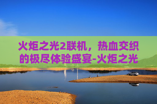 火炬之光2联机，热血交织的极尽体验盛宴-火炬之光2 联机卡主