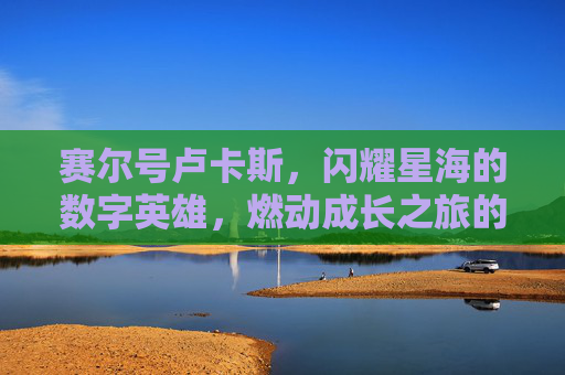 赛尔号卢卡斯，闪耀星海的数字英雄，燃动成长之旅的璀璨光源-赛尔号卢卡斯完全体