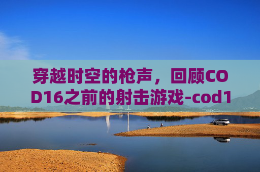 穿越时空的枪声，回顾COD16之前的射击游戏-cod16里的枪
