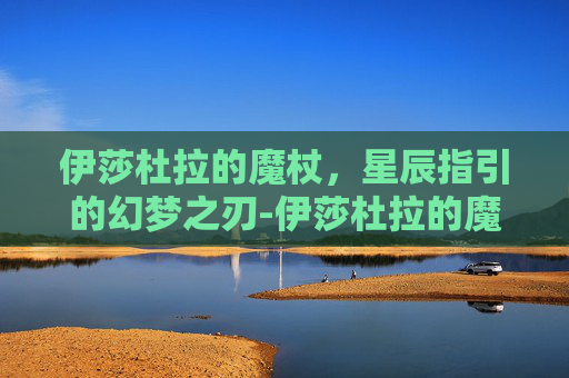 伊莎杜拉的魔杖,星辰指引的幻梦之刃-伊莎杜拉的魔杖叫什么 伊莎杜拉的魔杖,星辰指引的幻梦之刃-伊莎杜拉的魔杖叫什么