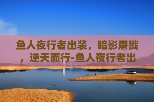 鱼人夜行者出装，暗影屠戮，逆天而行-鱼人夜行者出装顺序
