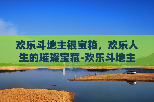 欢乐斗地主银宝箱，欢乐人生的璀璨宝藏-欢乐斗地主银宝箱怎么开