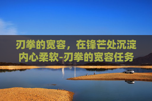 刃拳的宽容，在锋芒处沉淀内心柔软-刃拳的宽容任务流程