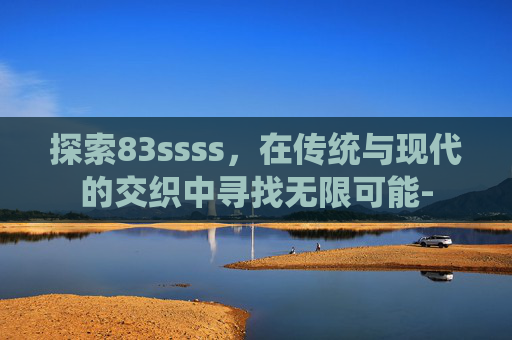 探索83ssss,在传统与现代的交织中寻找无限可能- 探索83ssss,在传统与现代的交织中寻找无限可能-