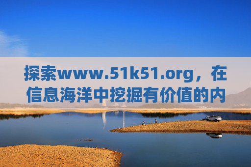 探索www.51k51.org，在信息海洋中挖掘有价值的内容与资源-