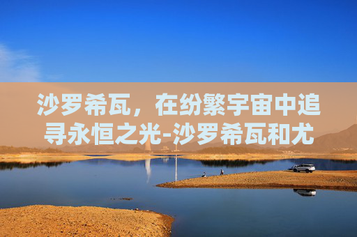 沙罗希瓦，在纷繁宇宙中追寻永恒之光-沙罗希瓦和尤纳斯