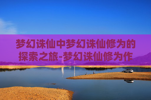 梦幻诛仙中梦幻诛仙修为的探索之旅-梦幻诛仙修为作用
