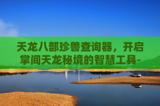 天龙八部珍兽查询器，开启掌间天龙秘境的智慧工具-天龙八部珍兽成长率查询器17173网页版