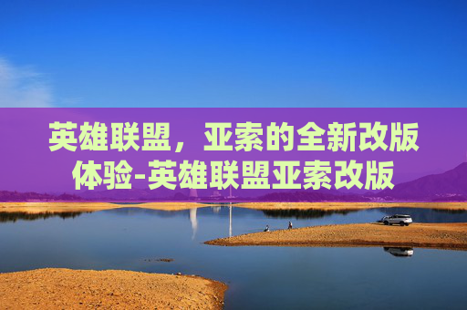 英雄联盟，亚索的全新改版体验-英雄联盟亚索改版