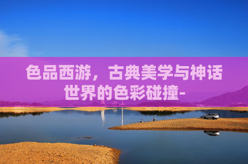 色品西游,古典美学与神话世界的色彩碰撞- 色品西游,古典美学与神话世界的色彩碰撞-