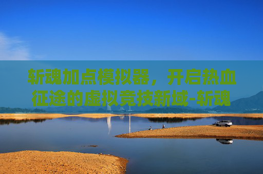 斩魂加点模拟器,开启热血征途的虚拟竞技新域-斩魂加点模拟器攻略 斩魂加点模拟器,开启热血征途的虚拟竞技新域-斩魂加点模拟器攻略
