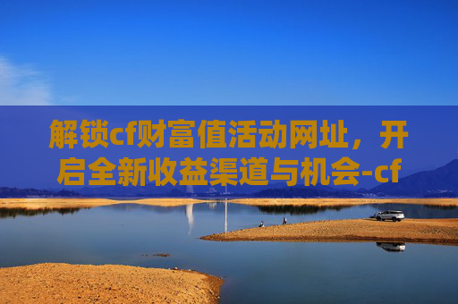 解锁cf财富值活动网址，开启全新收益渠道与机会-cf财富值活动入口