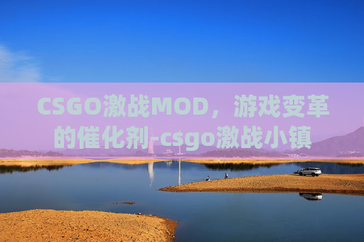 CSGO激战MOD,游戏变革的催化剂-csgo激战小镇 CSGO激战MOD,游戏变革的催化剂-csgo激战小镇