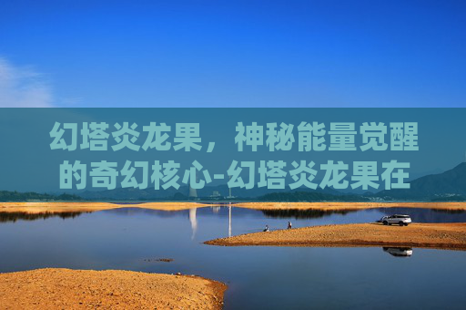 幻塔炎龙果，神秘能量觉醒的奇幻核心-幻塔炎龙果在哪里收集