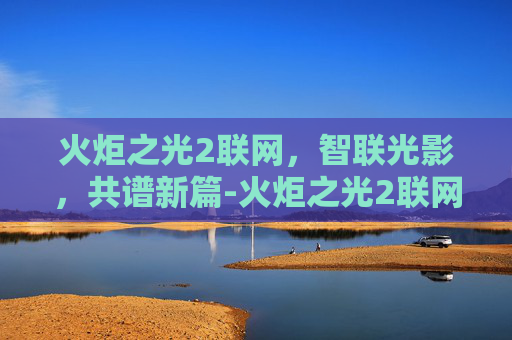 火炬之光2联网，智联光影，共谱新篇-火炬之光2联网防火墙