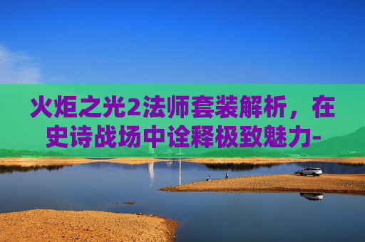 火炬之光2法师套装解析，在史诗战场中诠释极致魅力-火炬之光2法师套装一览表