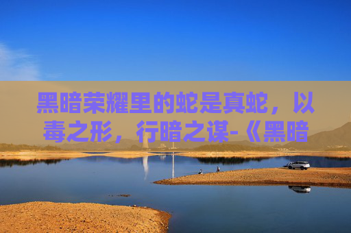黑暗荣耀里的蛇是真蛇，以毒之形，行暗之谋-《黑暗荣耀》里的蛇是真蛇吗