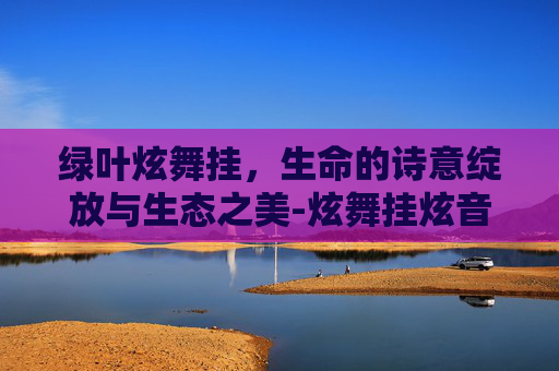绿叶炫舞挂，生命的诗意绽放与生态之美-炫舞挂炫音