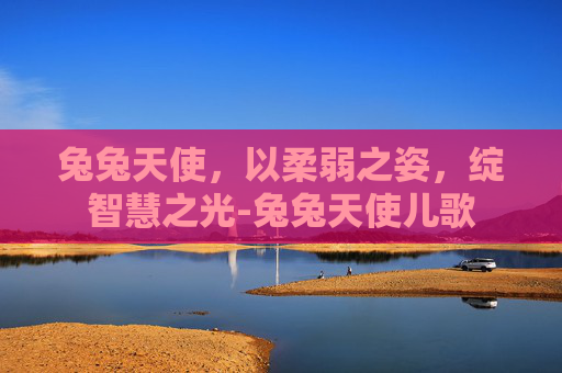 兔兔天使，以柔弱之姿，绽智慧之光-兔兔天使儿歌