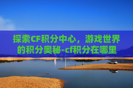 探索CF积分中心，游戏世界的积分奥秘-cf积分在哪里