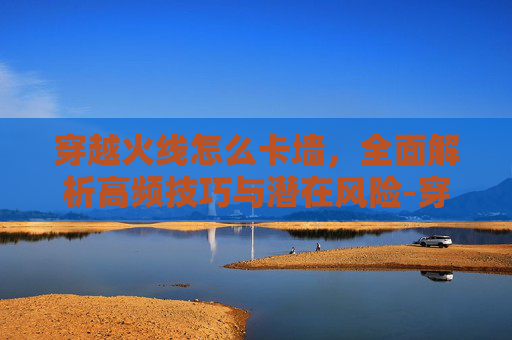 穿越火线怎么卡墙，全面解析高频技巧与潜在风险-穿越火线怎么卡墙里视频教程