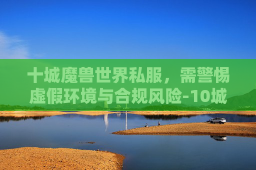 十城魔兽世界私服，需警惕虚假环境与合规风险-10城魔兽