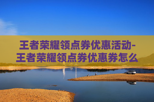 王者荣耀领点券优惠活动-王者荣耀领点券优惠券怎么领