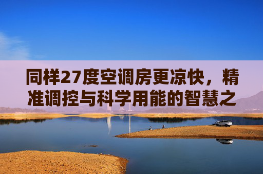 同样27度空调房更凉快，精准调控与科学用能的智慧之道-同样27度空调房更凉快吗为什么