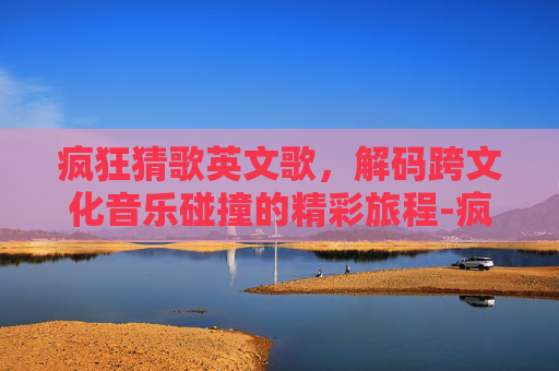 疯狂猜歌英文歌,解码跨文化音乐碰撞的精彩旅程-疯狂猜歌英文歌叫什么 疯狂猜歌英文歌,解码跨文化音乐碰撞的精彩旅程-疯狂猜歌英文歌叫什么