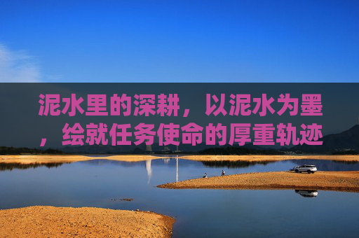 泥水里的深耕,以泥水为墨,绘就任务使命的厚重轨迹-泥水任务怎么做 泥水里的深耕,以泥水为墨,绘就任务使命的厚重轨迹-泥水任务怎么做