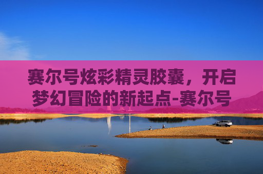 赛尔号炫彩精灵胶囊，开启梦幻冒险的新起点-赛尔号炫彩精灵胶囊怎么获得