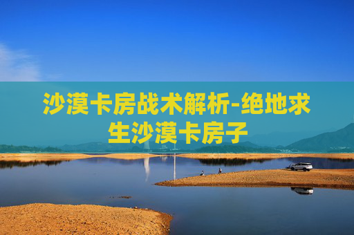 沙漠卡房战术解析-绝地求生沙漠卡房子 沙漠卡房战术解析-绝地求生沙漠卡房子