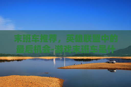 末班车推荐，英雄联盟中的最后机会-游戏末班车是什么意思