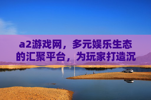 a2游戏网，多元娱乐生态的汇聚平台，为玩家打造沉浸式游戏体验-m2游戏网