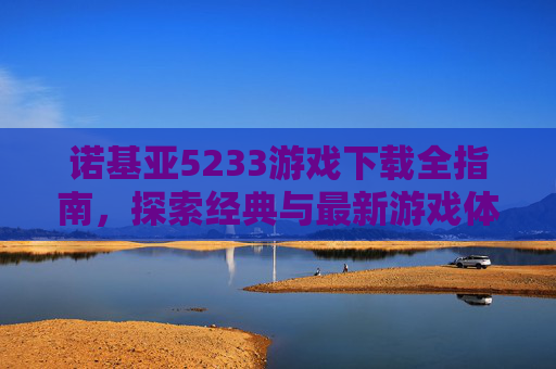 诺基亚5233游戏下载全指南，探索经典与最新游戏体验的必备路径-诺基亚5233游戏下载免费
