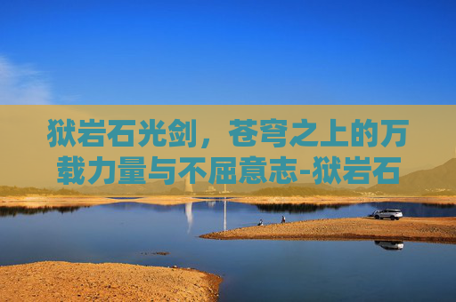 狱岩石光剑，苍穹之上的万载力量与不屈意志-狱岩石光剑怎么获得