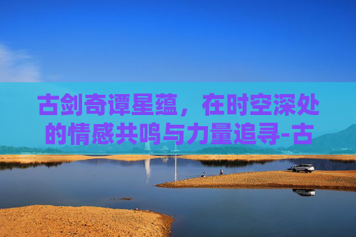 古剑奇谭星蕴，在时空深处的情感共鸣与力量追寻-古剑奇谭星蕴完美加点图