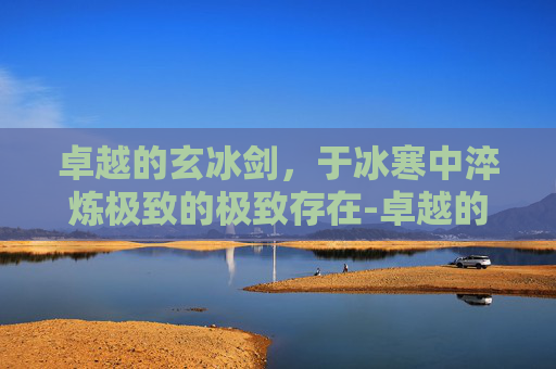 卓越的玄冰剑,于冰寒中淬炼极致的极致存在-卓越的玄冰剑怎么获得 卓越的玄冰剑,于冰寒中淬炼极致的极致存在-卓越的玄冰剑怎么获得