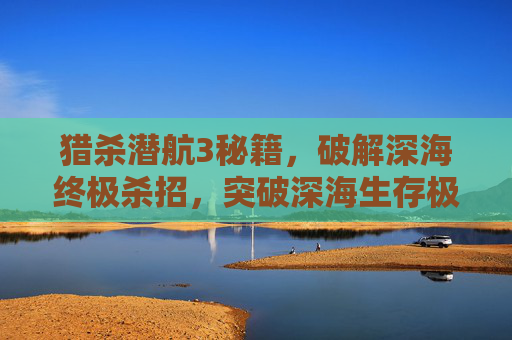 猎杀潜航3秘籍,破解深海终极杀招,突破深海生存极限-猎杀潜航3秘籍攻略 猎杀潜航3秘籍,破解深海终极杀招,突破深海生存极限-猎杀潜航3秘籍攻略