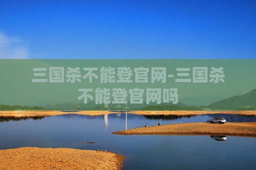 三国杀不能登官网-三国杀不能登官网吗
